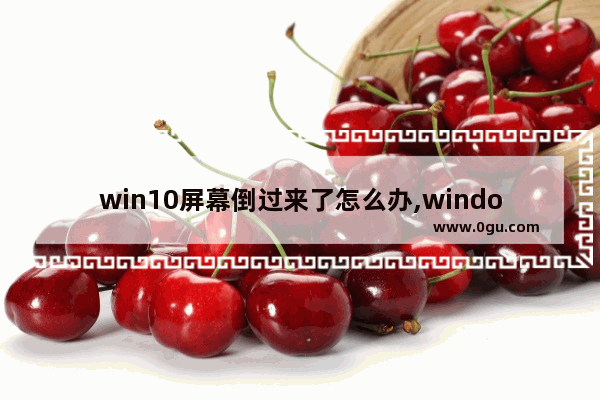 win10屏幕倒过来了怎么办,windows10电脑屏幕倒过来了怎么办