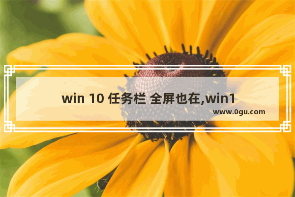 win 10 任务栏 全屏也在,win10全屏菜单栏