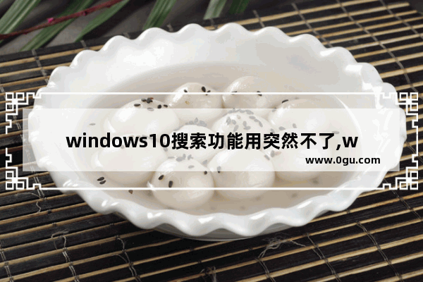 windows10搜索功能用突然不了,win10搜索不能使用