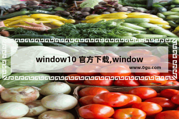 window10 官方下载,window10最新版下载