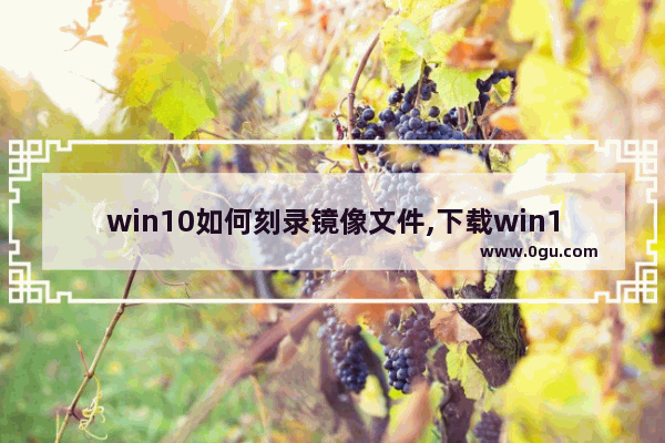 win10如何刻录镜像文件,下载win10光盘映像(iso文件)如何安装