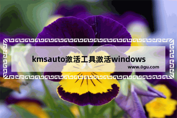 kmsauto激活工具激活windows,kmsautonet激活步骤win7