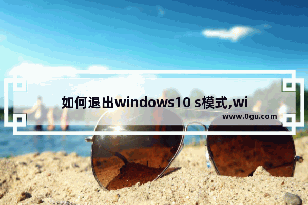 如何退出windows10 s模式,windows10s退出s模式