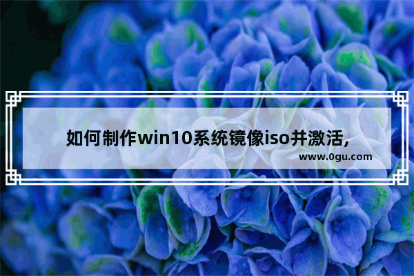 如何制作win10系统镜像iso并激活,win10官方iso镜像下载