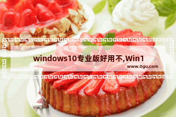 windows10专业版好用不,Win10专业版稳定吗