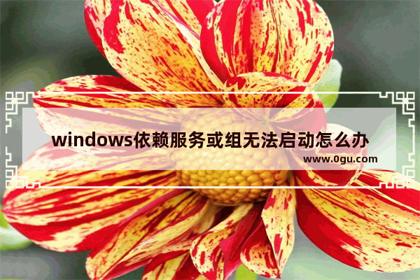 windows依赖服务或组无法启动怎么办,依赖服务或组无法启动 win10