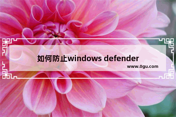 如何防止windows defender删文件,win10怎么删除windows defender