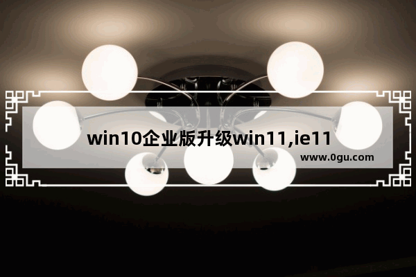 win10企业版升级win11,ie11 企业模式