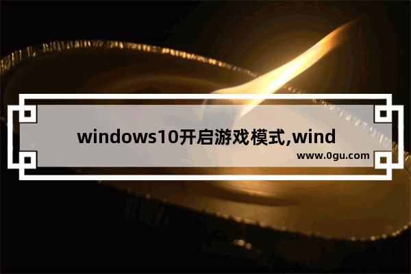 windows10开启游戏模式,window10开启游戏模式