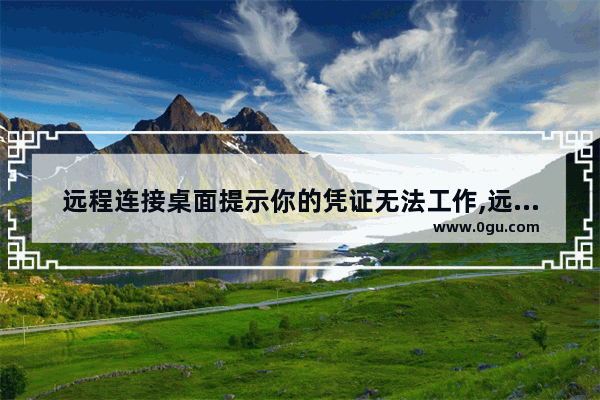 远程连接桌面提示你的凭证无法工作,远程电脑时显示凭证不工作