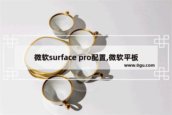 微软surface pro配置,微软平板电脑surface pro怎么样