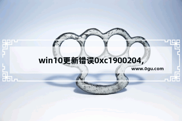 win10更新错误0xc1900204,win10更新错误代码0xc1900209