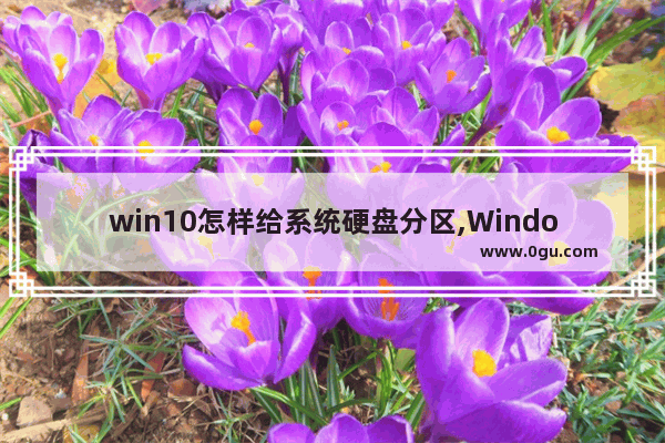 win10怎样给系统硬盘分区,Windows10怎么给硬盘分区