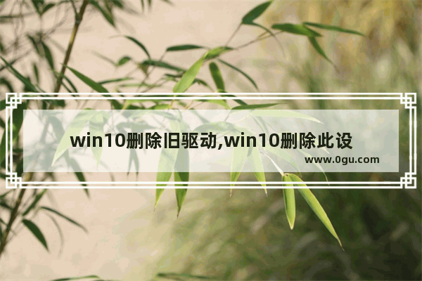 win10删除旧驱动,win10删除此设备的驱动程序软件