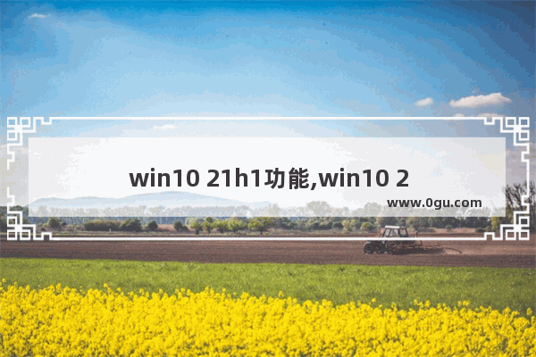 win10 21h1功能,win10 20h9