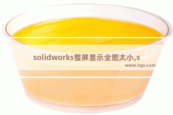 solidworks整屏显示全图太小,solidworks整屏显示全图一点图变得很远