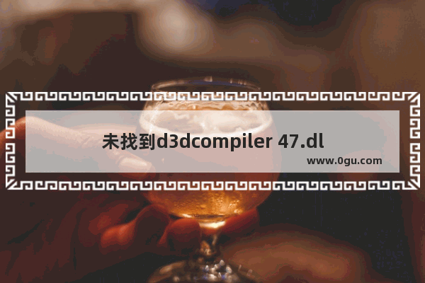 未找到d3dcompiler 47.dll,系统缺少d3dcompiler 47.dll