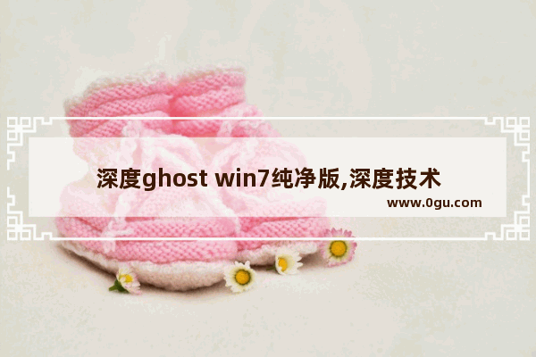 深度ghost win7纯净版,深度技术ghost win十六十四位精简旗舰版