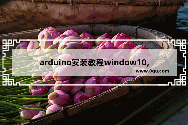 arduino安装教程window10,arduino驱动程序下载Windows10