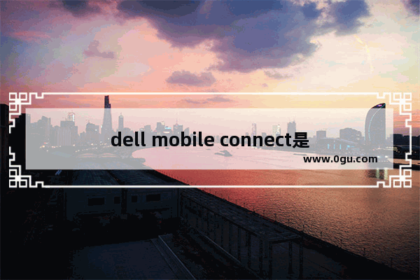 dell mobile connect是什么软件,dell mobile connect最新版本