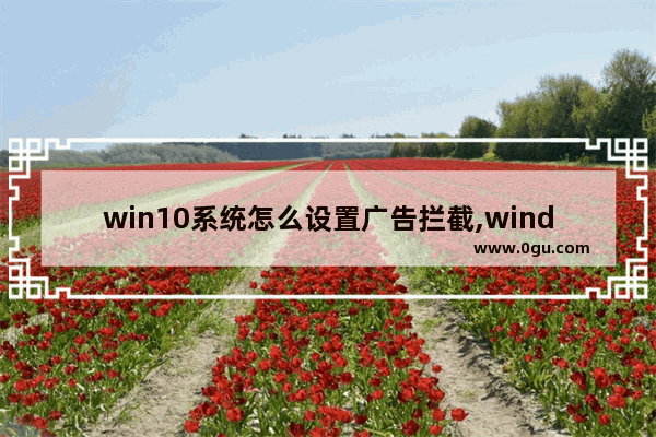 win10系统怎么设置广告拦截,windows10系统如何拦截广告