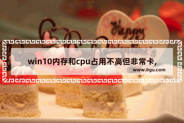 win10内存和cpu占用不高但非常卡,win10 cpu使用率高怎么办