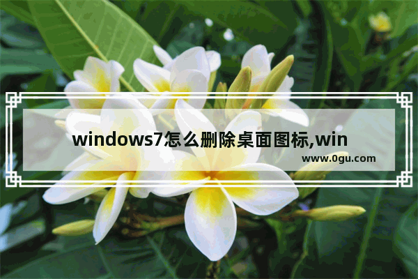 windows7怎么删除桌面图标,win7桌面图标删不掉