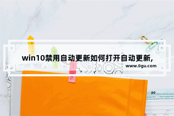 win10禁用自动更新如何打开自动更新,关闭win10的自动更新(唯一有效方法)