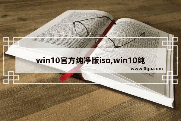 win10官方纯净版iso,win10纯净原版系统官方ISO文件