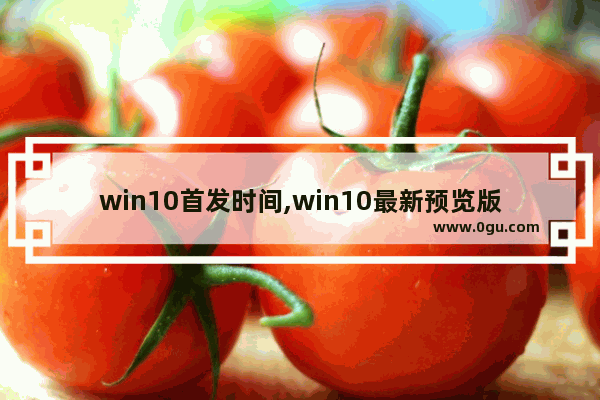 win10首发时间,win10最新预览版