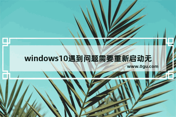 windows10遇到问题需要重新启动无法开机,window10提示你的电脑遇到问题,需要重新启动