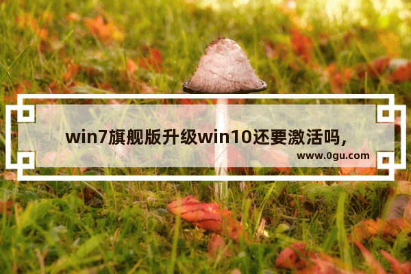 win7旗舰版升级win10还要激活吗,正版win7可以升级win10吗