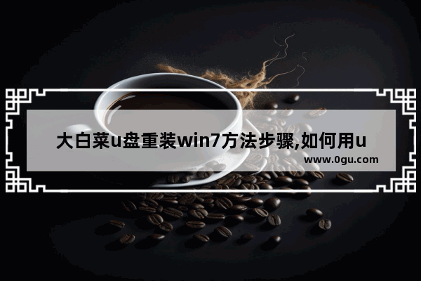 大白菜u盘重装win7方法步骤,如何用u盘重装系统大白菜u盘装系统教程