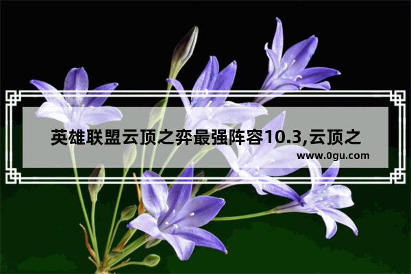 英雄联盟云顶之弈最强阵容10.3,云顶之弈10.12最强阵容