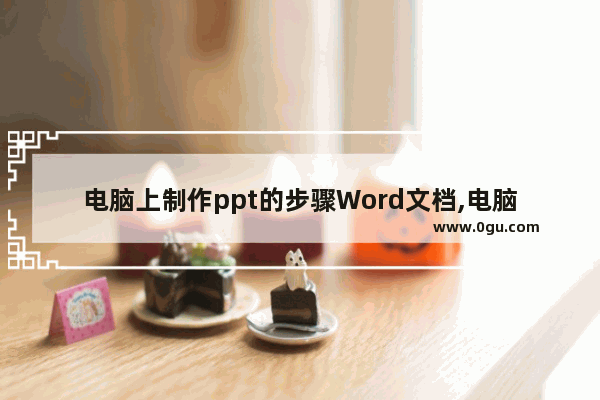 电脑上制作ppt的步骤Word文档,电脑制作ppt详细步骤