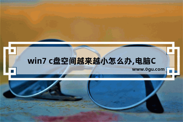 win7 c盘空间越来越小怎么办,电脑C盘空间越来越小