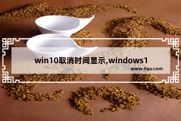 win10取消时间显示,windows10怎么定时关闭