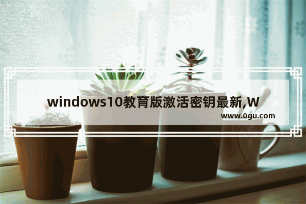 windows10教育版激活密钥最新,Win10教育版密钥