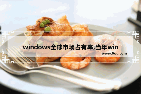 windows全球市场占有率,当年windows为什么占领了桌面市场