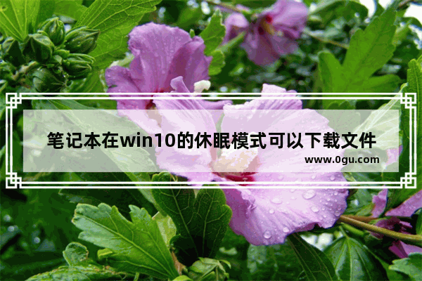 笔记本在win10的休眠模式可以下载文件吗,windows10睡眠设置