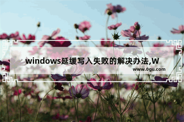 windows延缓写入失败的解决办法,WINDOWS延缓写入失败