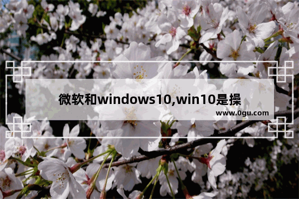 微软和windows10,win10是操作系统吗