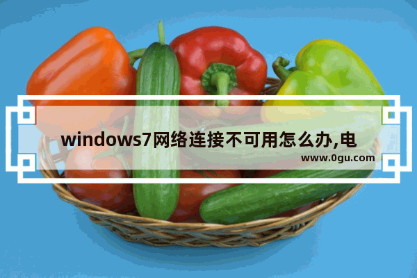 windows7网络连接不可用怎么办,电脑win7连接不可用