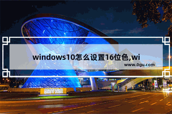 windows10怎么设置16位色,windows10怎么调16位色