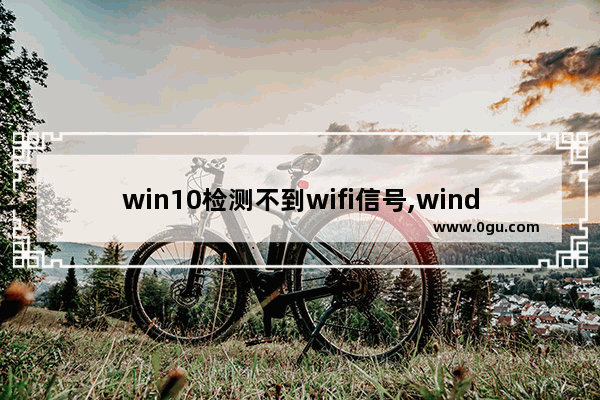 win10检测不到wifi信号,window10找不到无线信号