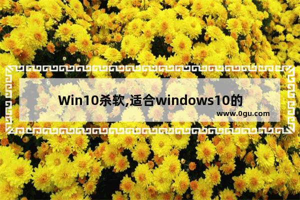 Win10杀软,适合windows10的杀毒软件