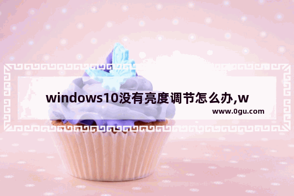 windows10没有亮度调节怎么办,win10 没有亮度调节