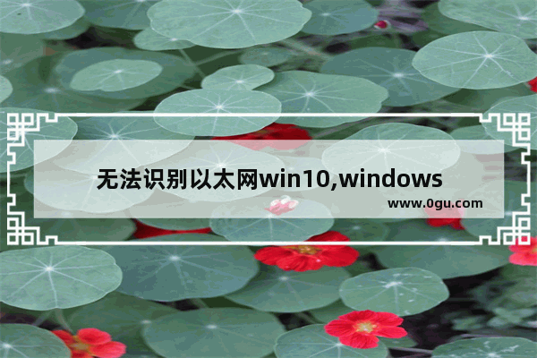 无法识别以太网win10,windows10以太网无法识别