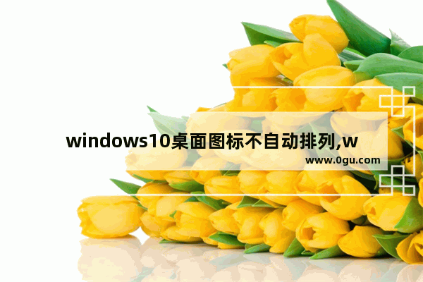 windows10桌面图标不自动排列,win10桌面自由排列图标