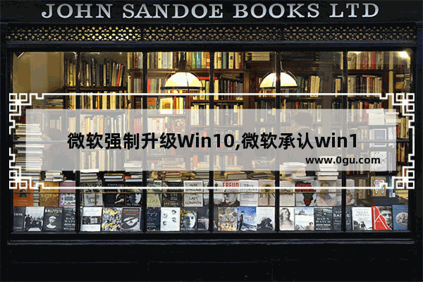 微软强制升级Win10,微软承认win10